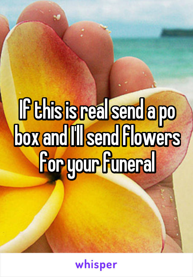 If this is real send a po box and I'll send flowers for your funeral