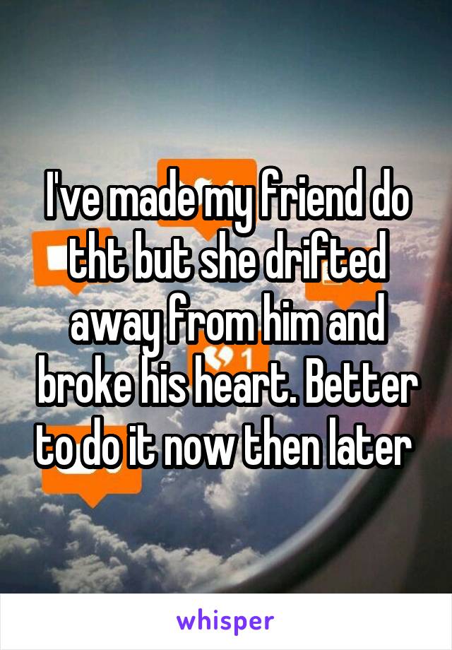 I've made my friend do tht but she drifted away from him and broke his heart. Better to do it now then later 