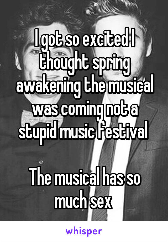 I got so excited I thought spring awakening the musical was coming not a stupid music festival 

The musical has so much sex 