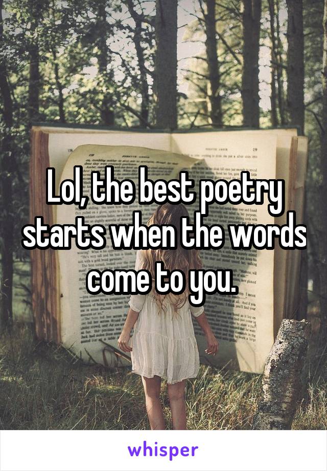 Lol, the best poetry starts when the words come to you. 