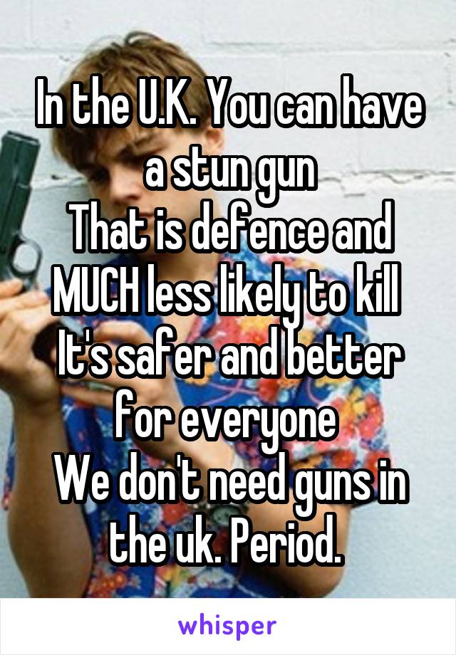 In the U.K. You can have a stun gun
That is defence and MUCH less likely to kill 
It's safer and better for everyone 
We don't need guns in the uk. Period. 