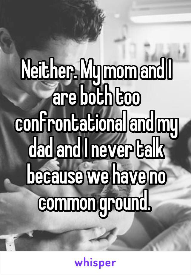 Neither. My mom and I are both too confrontational and my dad and I never talk because we have no common ground. 