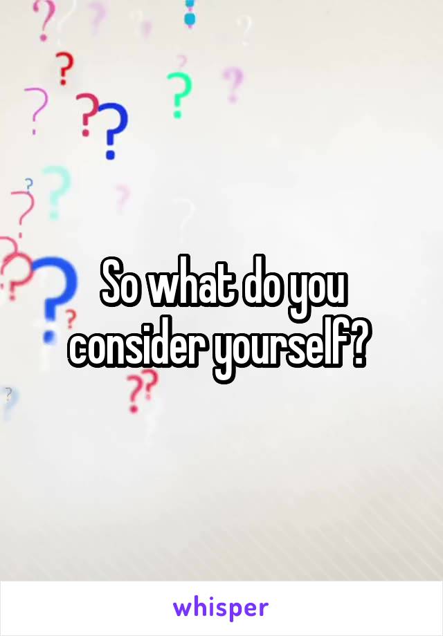 So what do you consider yourself? 