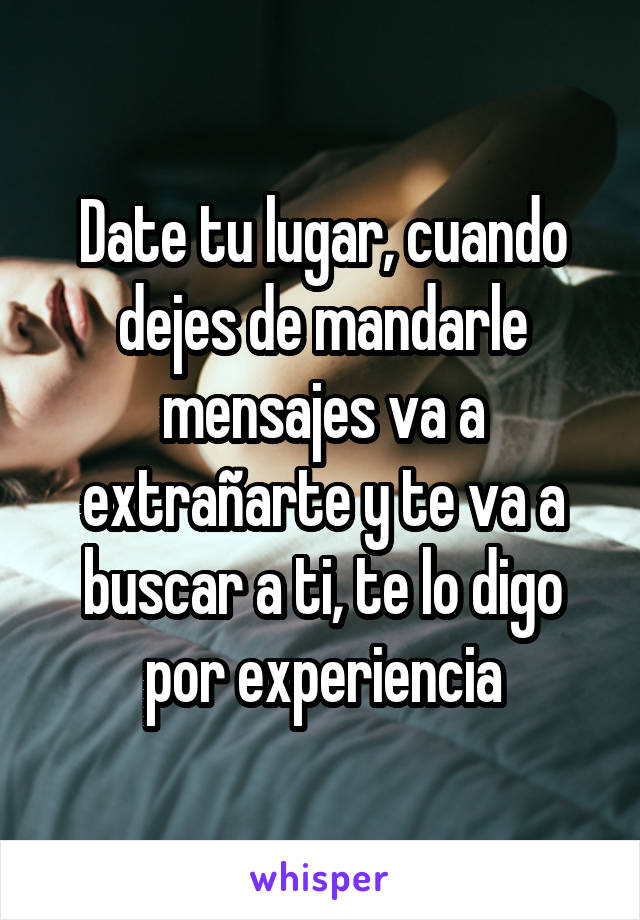 Date tu lugar, cuando dejes de mandarle mensajes va a extrañarte y te va a buscar a ti, te lo digo por experiencia