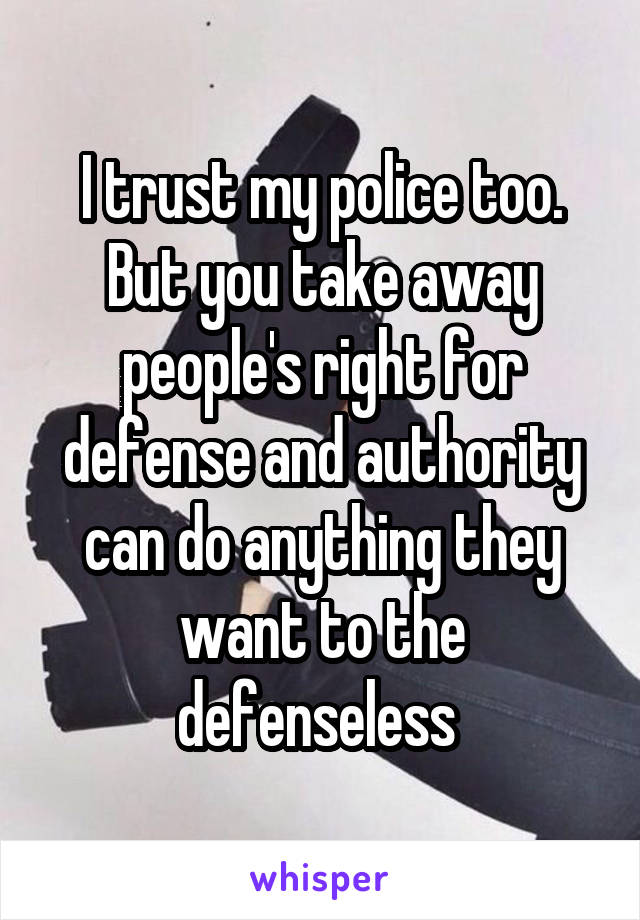 I trust my police too. But you take away people's right for defense and authority can do anything they want to the defenseless 