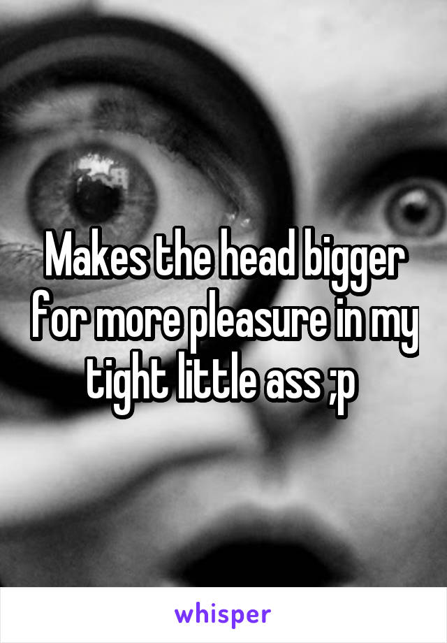 Makes the head bigger for more pleasure in my tight little ass ;p 