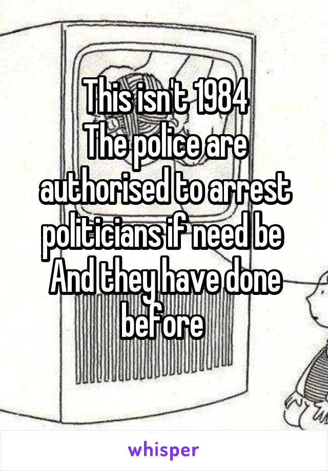 This isn't 1984
The police are authorised to arrest politicians if need be 
And they have done before 
