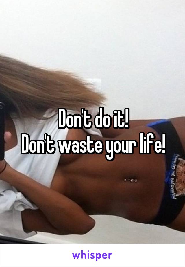 Don't do it!
Don't waste your life!