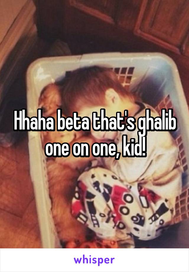 Hhaha beta that's ghalib one on one, kid!