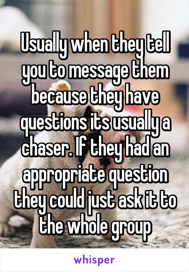 Usually when they tell you to message them because they have questions its usually a chaser. If they had an appropriate question they could just ask it to the whole group