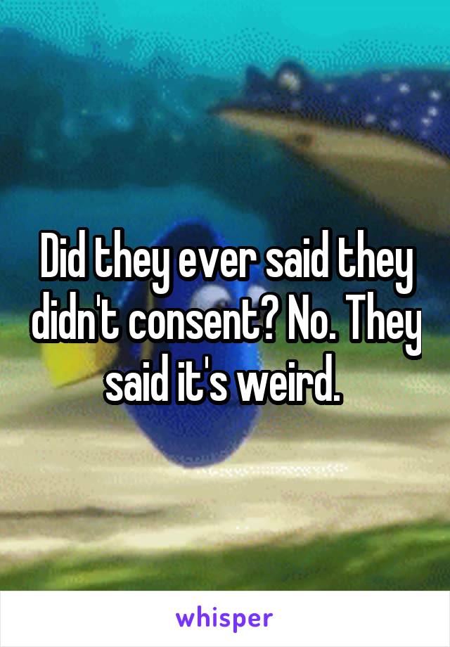 Did they ever said they didn't consent? No. They said it's weird. 