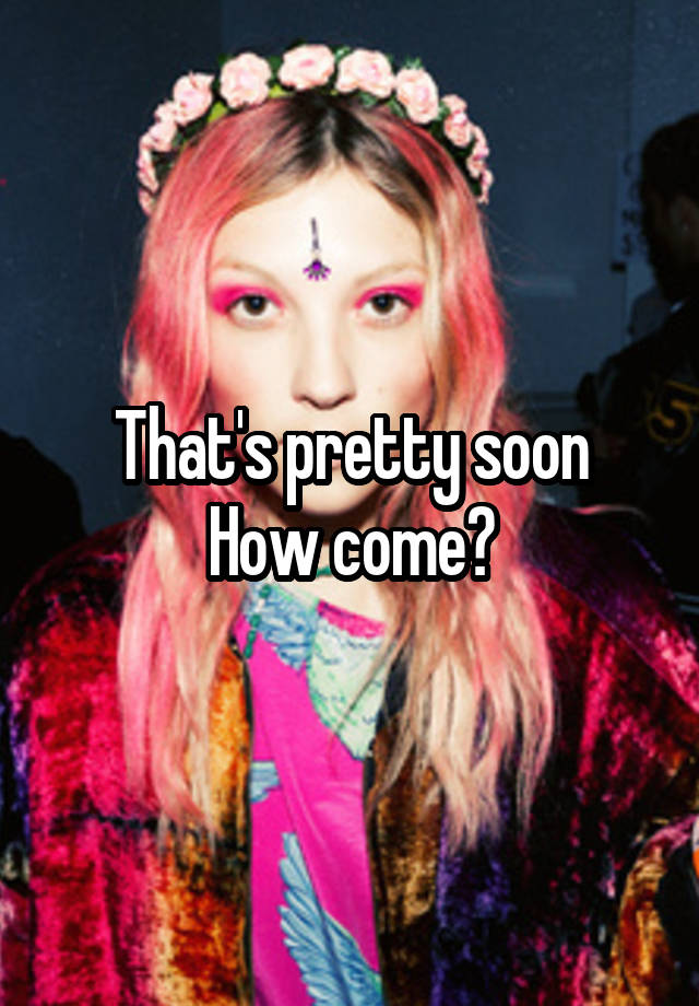 that-s-pretty-soon-how-come