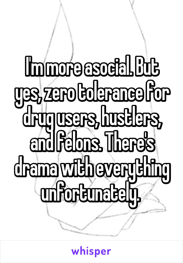 I'm more asocial. But yes, zero tolerance for drug users, hustlers, and felons. There's drama with everything unfortunately. 