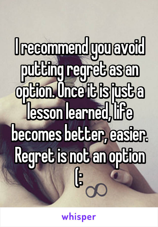 I recommend you avoid putting regret as an option. Once it is just a lesson learned, life becomes better, easier. Regret is not an option (: 