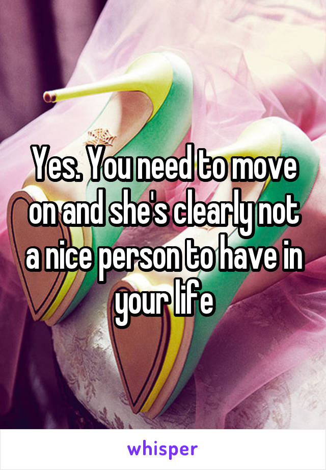 Yes. You need to move on and she's clearly not a nice person to have in your life