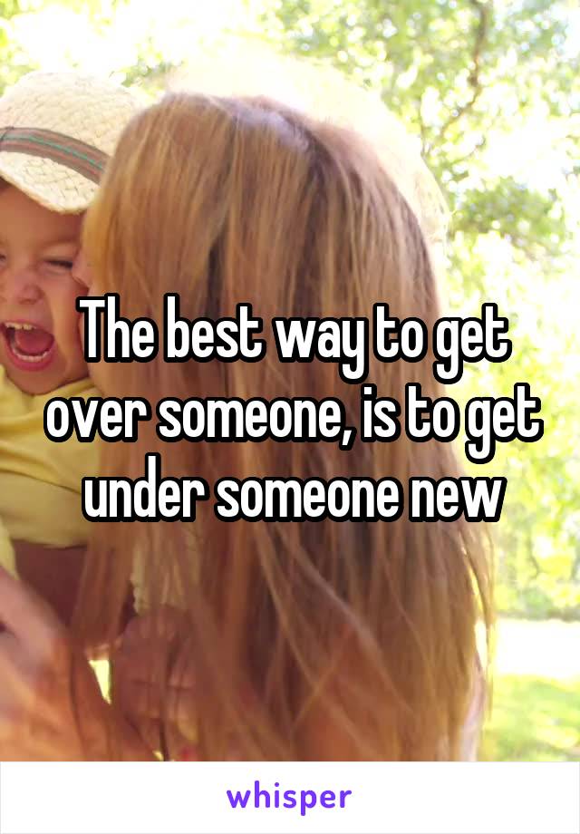 The best way to get over someone, is to get under someone new