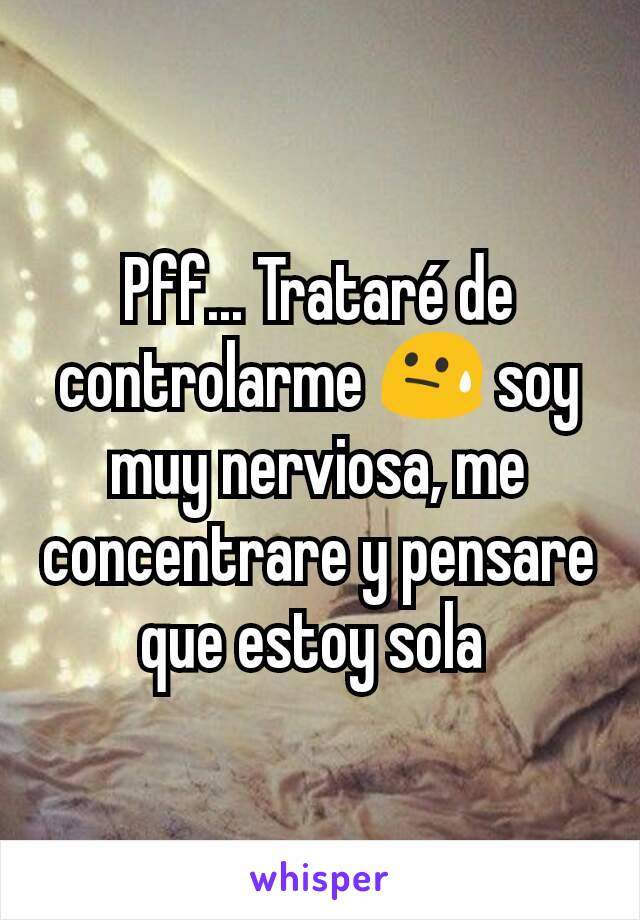 Pff... Trataré de controlarme 😓 soy muy nerviosa, me concentrare y pensare que estoy sola 