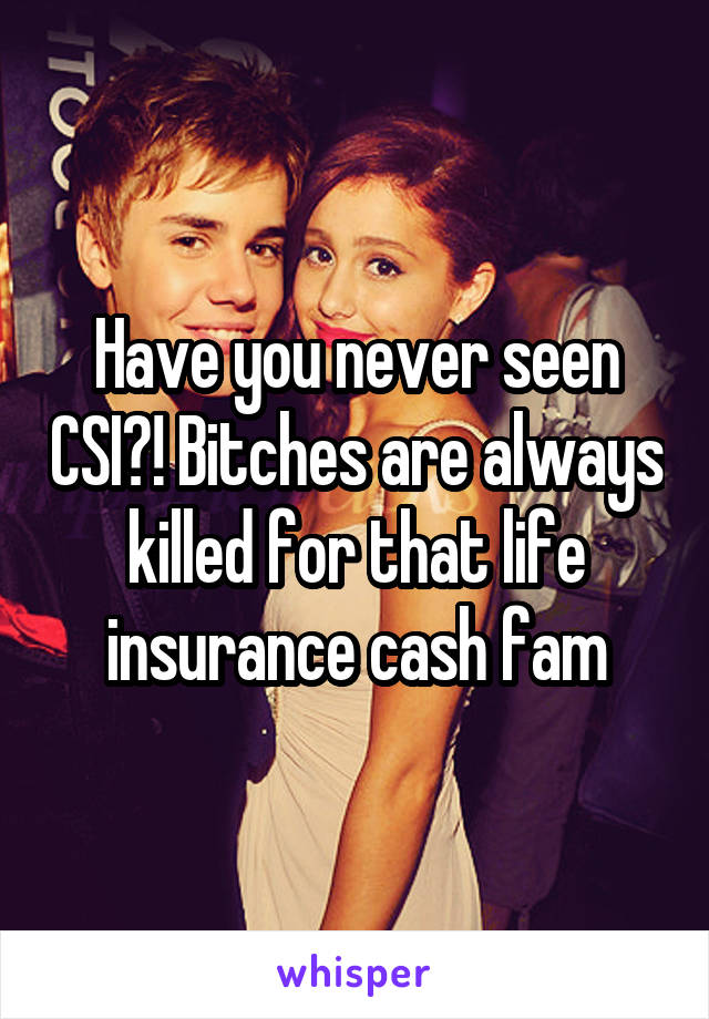 Have you never seen CSI?! Bitches are always killed for that life insurance cash fam