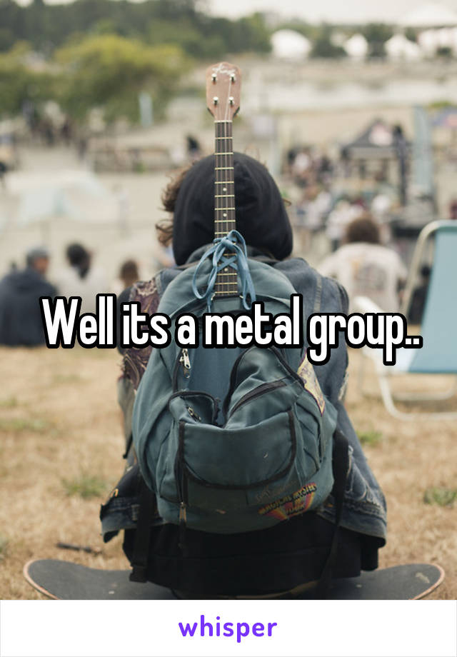 Well its a metal group..