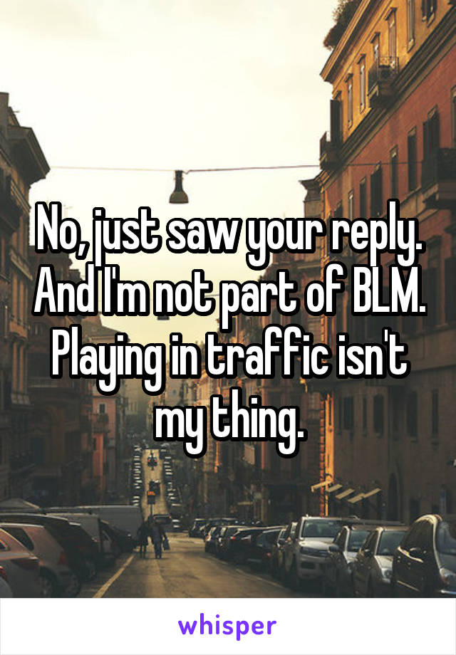 No, just saw your reply. And I'm not part of BLM. Playing in traffic isn't my thing.