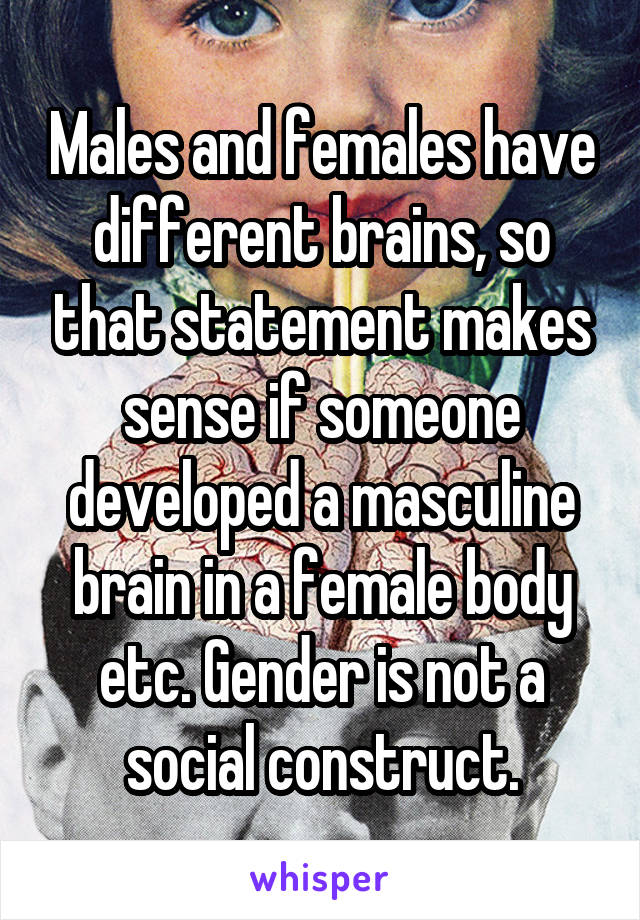 Males and females have different brains, so that statement makes sense if someone developed a masculine brain in a female body etc. Gender is not a social construct.