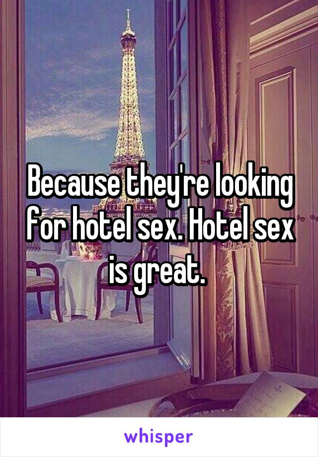 Because they're looking for hotel sex. Hotel sex is great. 