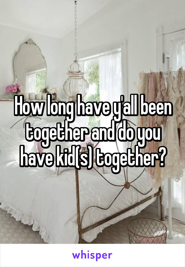 How long have y'all been together and do you have kid(s) together?