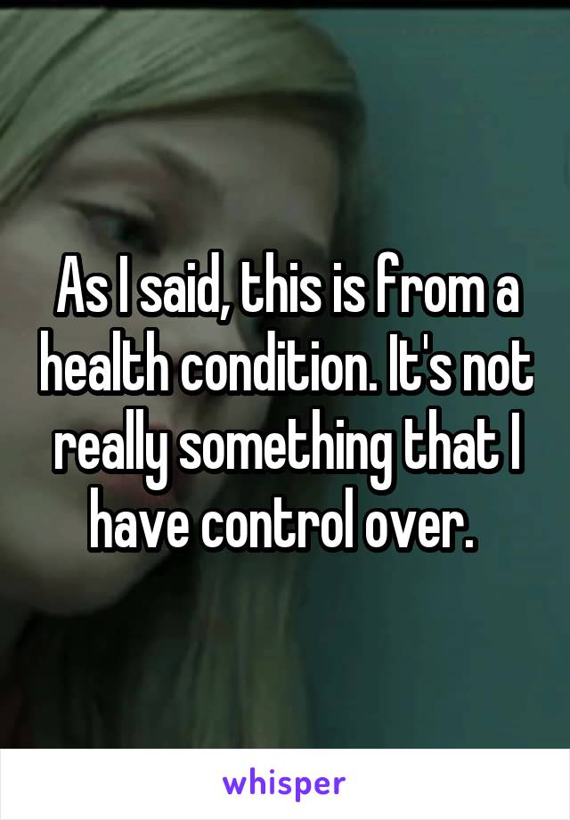 As I said, this is from a health condition. It's not really something that I have control over. 