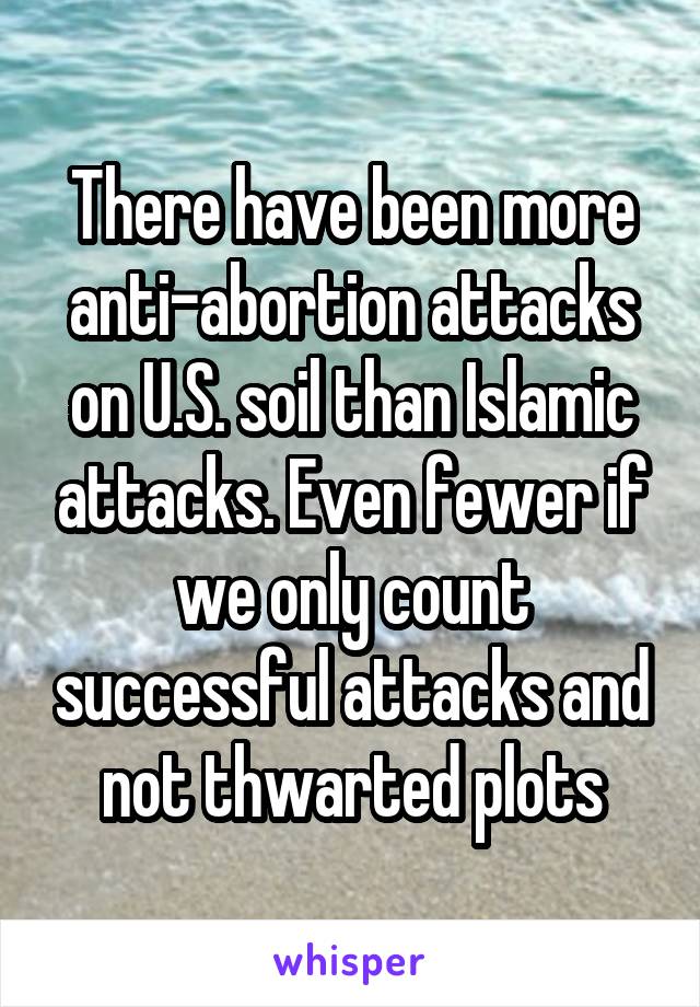 There have been more anti-abortion attacks on U.S. soil than Islamic attacks. Even fewer if we only count successful attacks and not thwarted plots