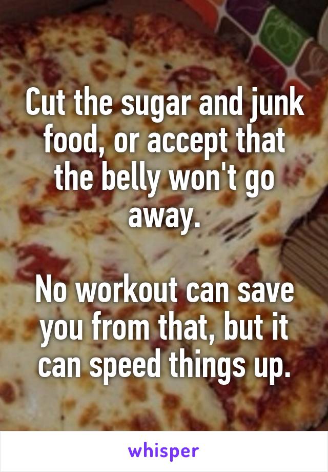 Cut the sugar and junk food, or accept that the belly won't go away.

No workout can save you from that, but it can speed things up.