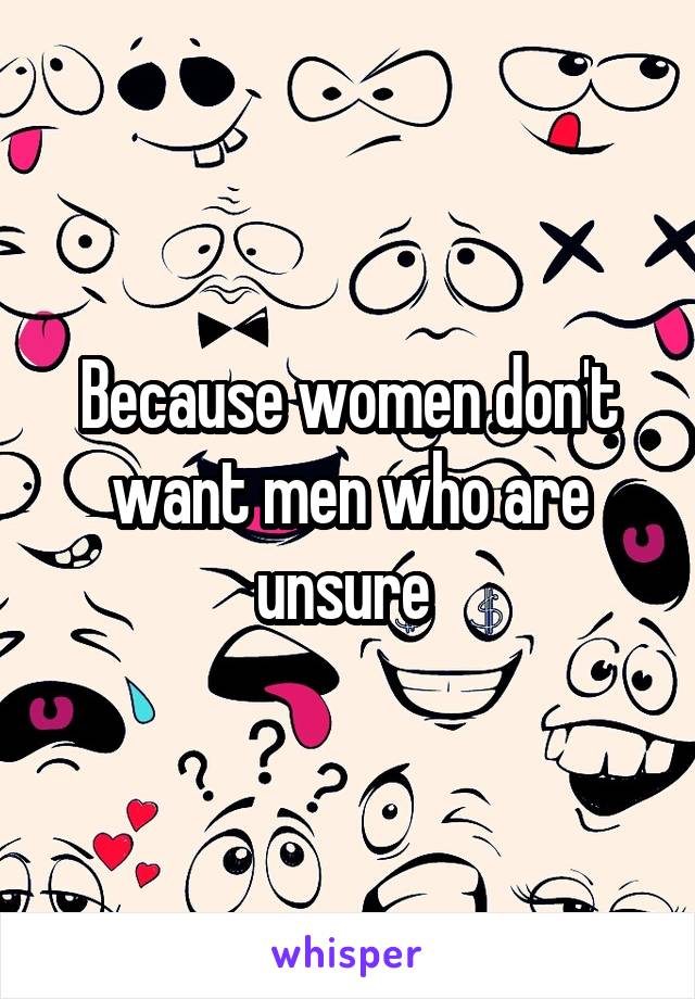 Because women don't want men who are unsure 