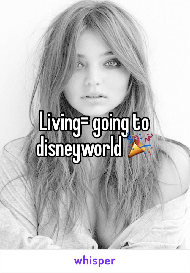 Living= going to disneyworld 🎉