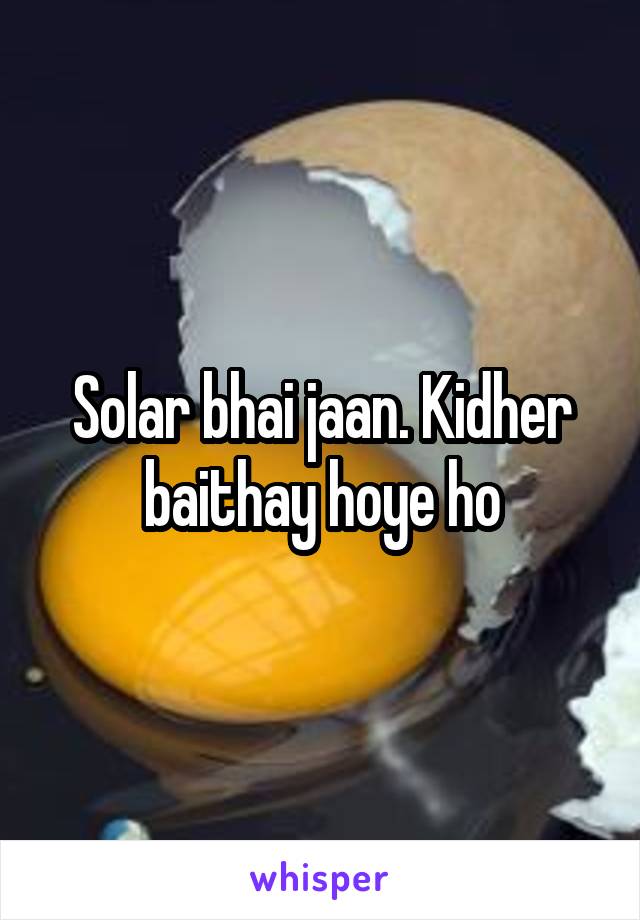 Solar bhai jaan. Kidher baithay hoye ho