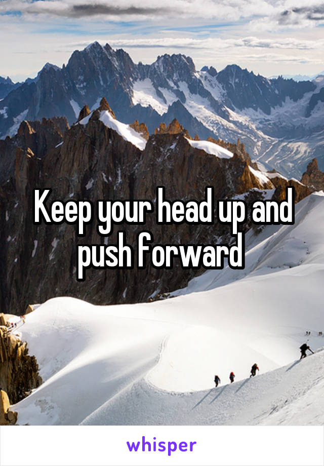 Keep your head up and push forward 