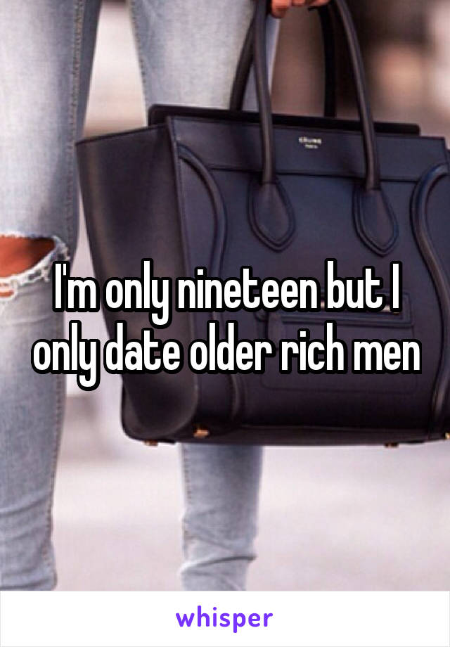 I'm only nineteen but I only date older rich men