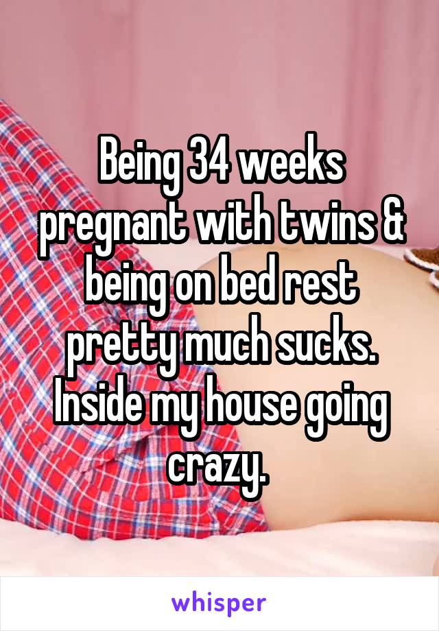 Being 34 weeks pregnant with twins & being on bed rest pretty much sucks. Inside my house going crazy. 