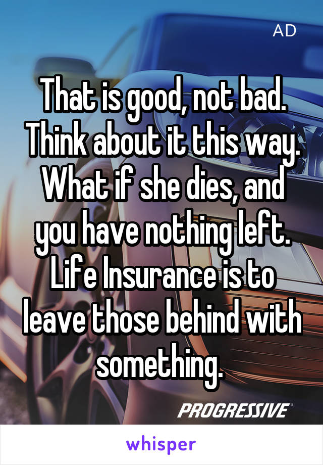 That is good, not bad. Think about it this way. What if she dies, and you have nothing left. Life Insurance is to leave those behind with something. 