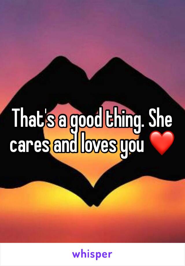 That's a good thing. She cares and loves you ❤️