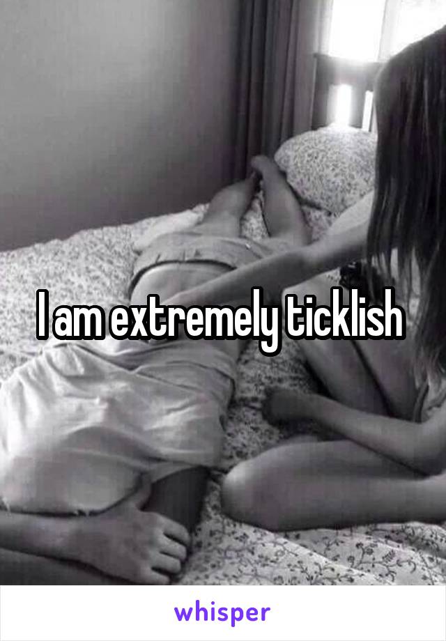 I am extremely ticklish 