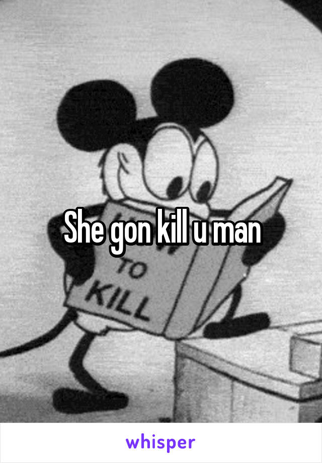 She gon kill u man