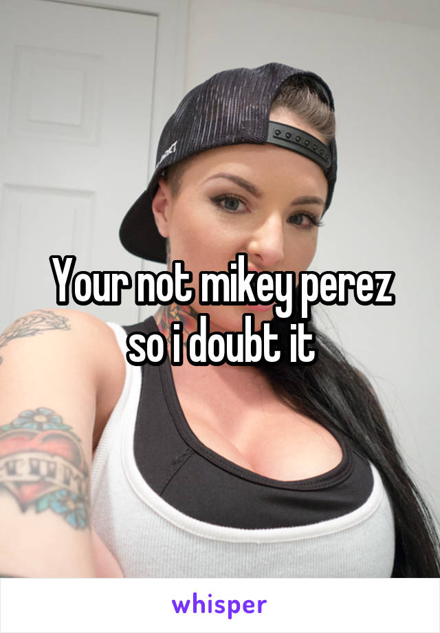 Your not mikey perez so i doubt it