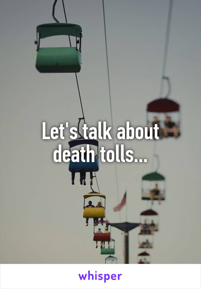 Let's talk about
death tolls...