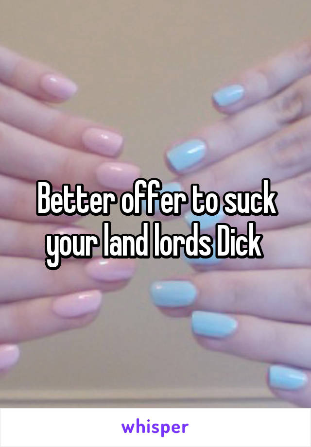 Better offer to suck your land lords Dick 