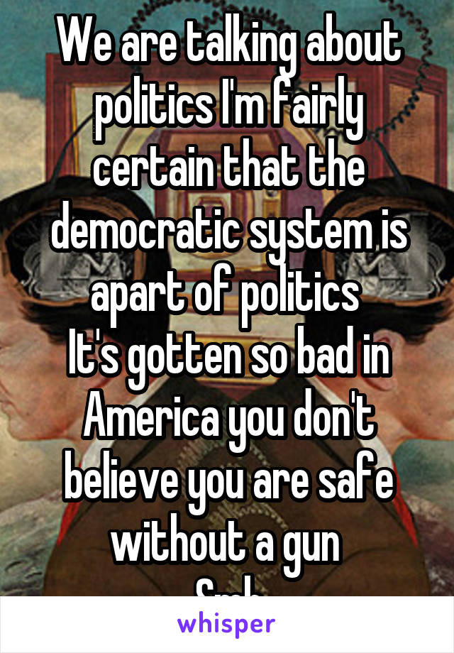 We are talking about politics I'm fairly certain that the democratic system is apart of politics 
It's gotten so bad in America you don't believe you are safe without a gun 
Smh