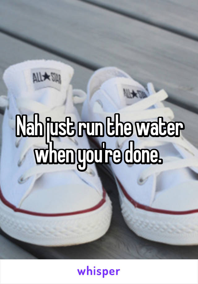 Nah just run the water when you're done. 