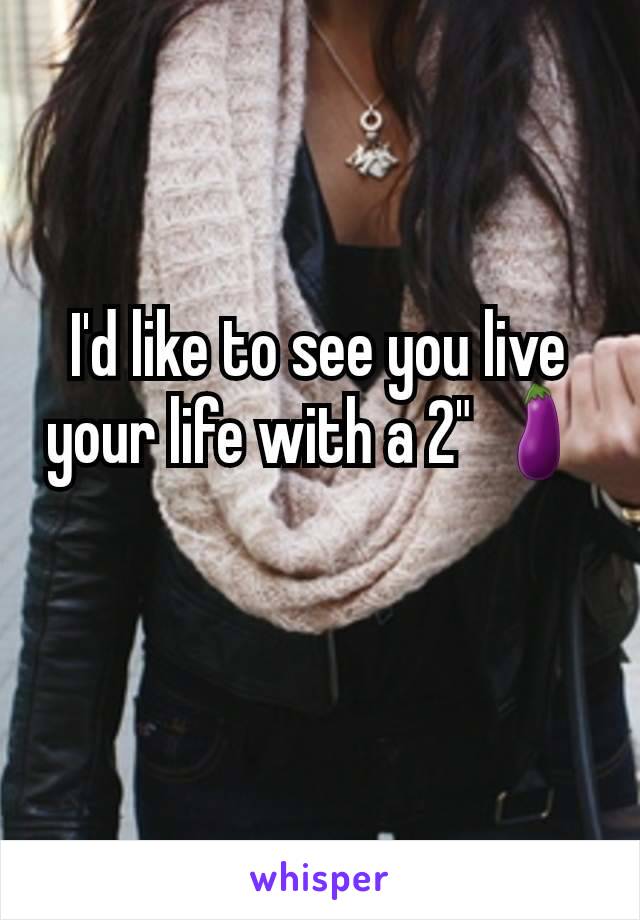 I'd like to see you live your life with a 2" 🍆