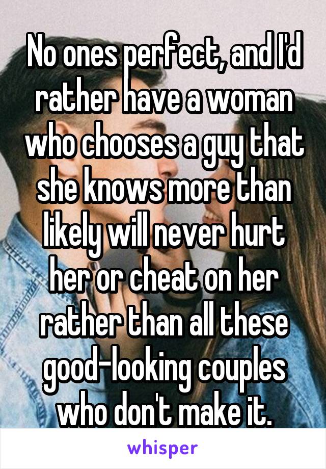 No ones perfect, and I'd rather have a woman who chooses a guy that she knows more than likely will never hurt her or cheat on her rather than all these good-looking couples who don't make it.