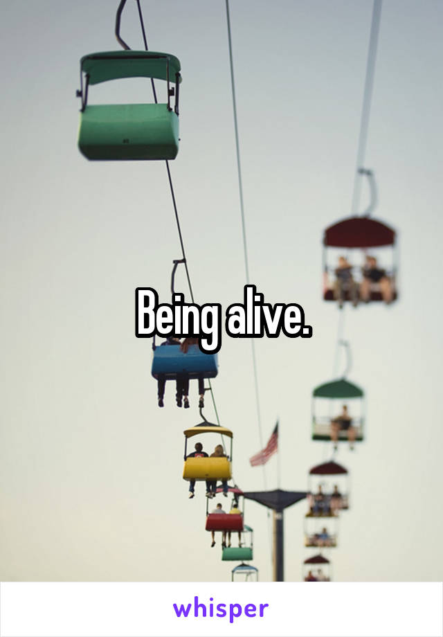 Being alive.