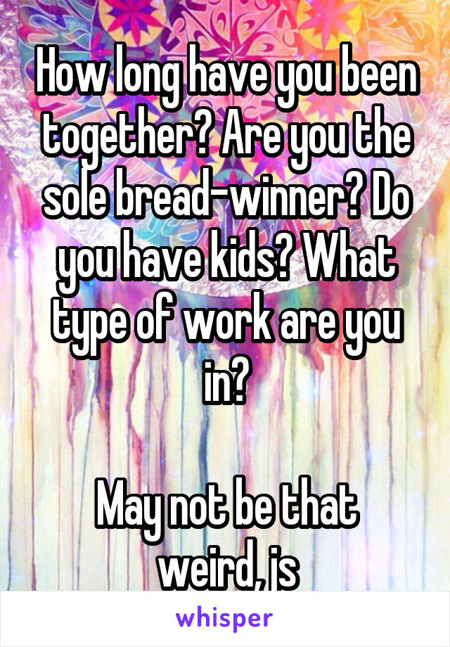 How long have you been together? Are you the sole bread-winner? Do you have kids? What type of work are you in?

May not be that weird, js