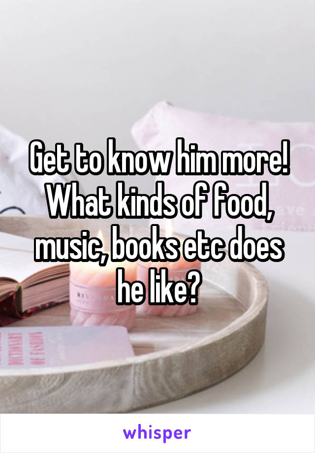 Get to know him more! What kinds of food, music, books etc does he like?